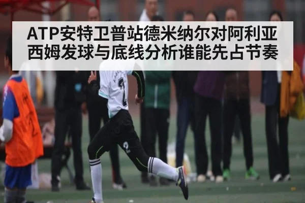 ATP安特卫普站德米纳尔对阿利亚西姆发球与底线分析谁能先占节奏