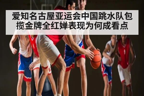 爱知名古屋亚运会中国跳水队包揽金牌全红婵表现为何成看点