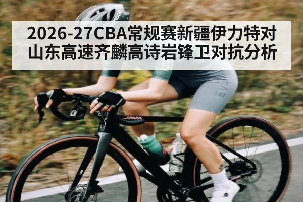 2026-27CBA常规赛新疆伊力特对山东高速齐麟高诗岩锋卫对抗分析