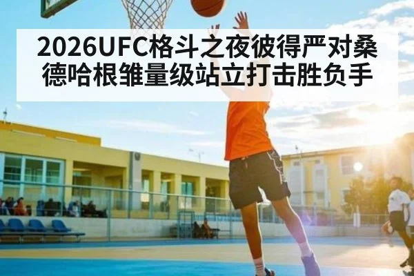 2026UFC格斗之夜彼得严对桑德哈根雏量级站立打击胜负手